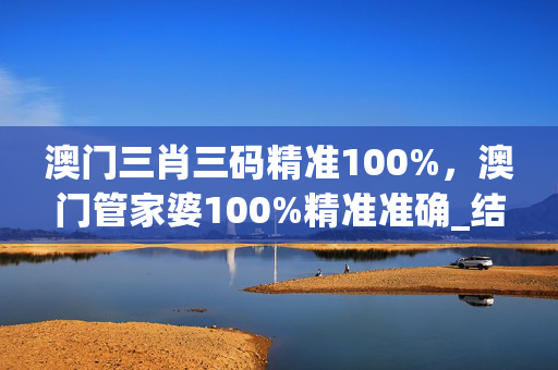 澳门三肖三码精准100%，澳门管家婆100%精准准确_结论释义解释落实_V04.89.22