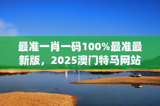 最准一肖一码100%最准最新版，2025澳门特马网站_精彩对决解析_V57.86.51