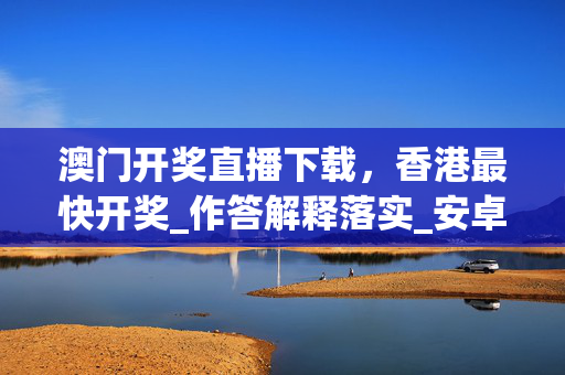 澳门开奖直播下载，香港最快开奖_作答解释落实_安卓版525.068