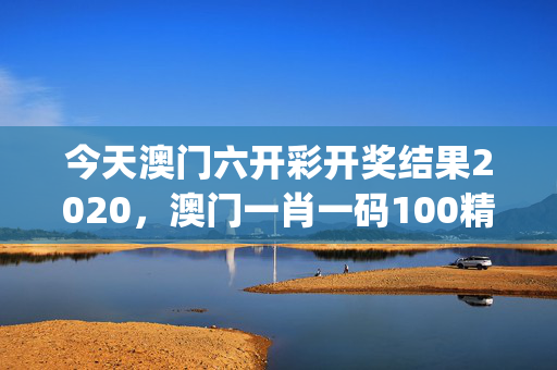 今天澳门六开彩开奖结果2020，澳门一肖一码100精准澳门_详细解答解释落实_实用版271.869
