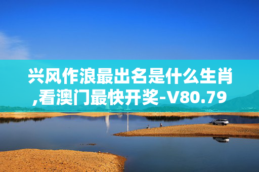 兴风作浪最出名是什么生肖,看澳门最快开奖-V80.79.67