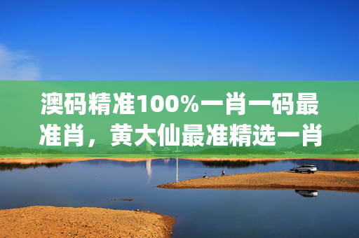 澳码精准100%一肖一码最准肖，黄大仙最准精选一肖_最佳选择_实用版548.397