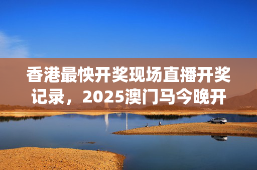 香港最怏开奖现场直播开奖记录，2025澳门马今晚开奖记录_值得支持_手机版900.645