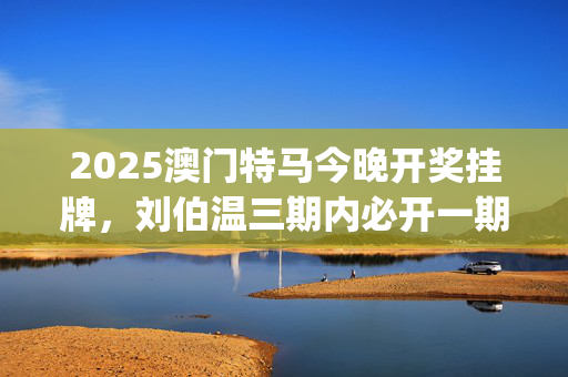 2025澳门特马今晚开奖挂牌，刘伯温三期内必开一期_最佳选择_iPhone版v12.06.42