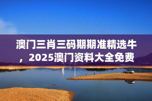 澳门三肖三码期期准精选牛，2025澳门资料大全免费十开奖记录_最新答案解释落实_安装版v502.142