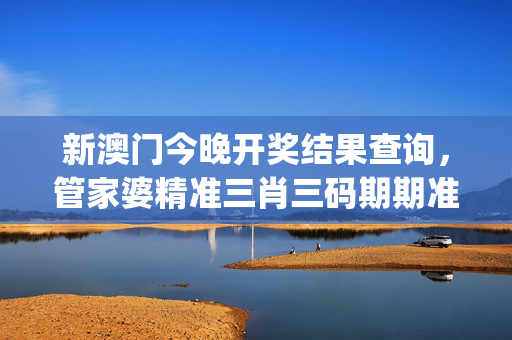 新澳门今晚开奖结果查询，管家婆精准三肖三码期期准_引发热议与讨论_主页版v835.131