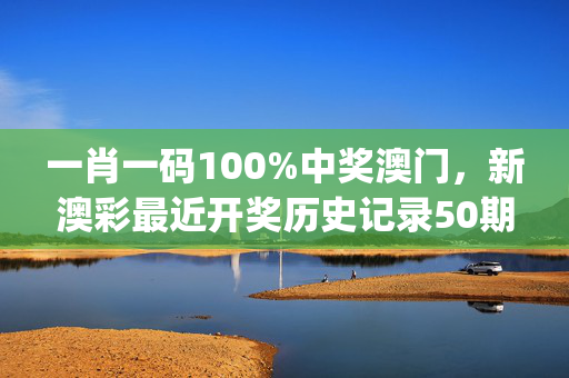 一肖一码100%中奖澳门，新澳彩最近开奖历史记录50期_引发热议与讨论_实用版507.278