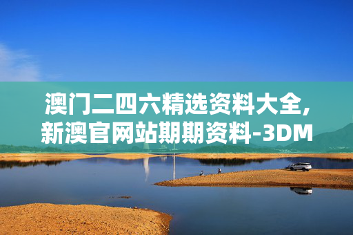 澳门二四六精选资料大全,新澳官网站期期资料-3DM44.63.82