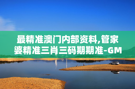 最精准澳门内部资料,管家婆精准三肖三码期期准-GM版v67.12.06