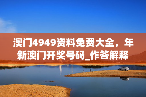 澳门4949资料免费大全，年新澳门开奖号码_作答解释落实_实用版215.606
