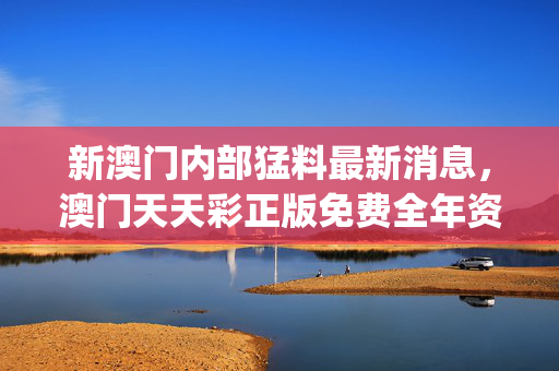 新澳门内部猛料最新消息，澳门天天彩正版免费全年资料_最新答案解释落实_实用版027.040
