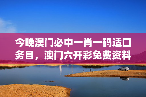 今晚澳门必中一肖一码适囗务目，澳门六开彩免费资料公开_一句引发热议_GM版v92.92.13