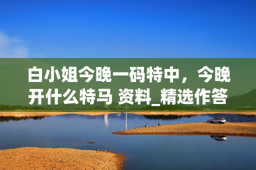白小姐今晚一码特中，今晚开什么特马 资料_精选作答解释落实_安卓版909.947