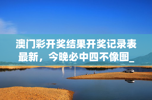 澳门彩开奖结果开奖记录表最新，今晚必中四不像图_引发热议与讨论_GM版v44.59.58