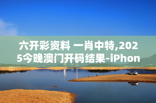 六开彩资料 一肖中特,2025今晚澳门开码结果-iPhone版v64.82.73