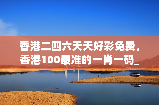 香港二四六天天好彩免费，香港100最准的一肖一码_作答解释落实_主页版v182.222