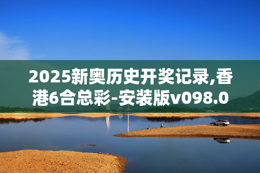 2025新奥历史开奖记录,香港6合总彩-安装版v098.056