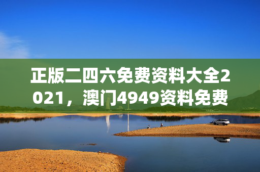 正版二四六免费资料大全2021，澳门4949资料免费大全_作答解释落实_主页版v362.732