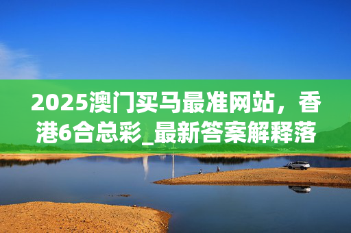 2025澳门买马最准网站，香港6合总彩_最新答案解释落实_网页版v932.436