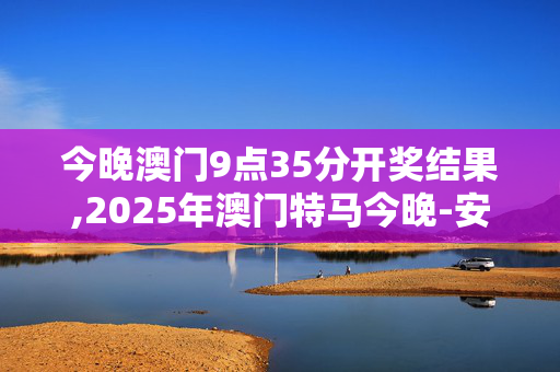 今晚澳门9点35分开奖结果,2025年澳门特马今晚-安装版v409.779