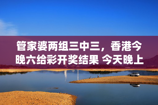 管家婆两组三中三，香港今晚六给彩开奖结果 今天晚上_引发热议与讨论_GM版v49.11.80