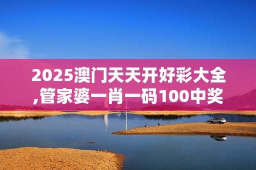 2025澳门天天开好彩大全,管家婆一肖一码100中奖网站-V15.58.58