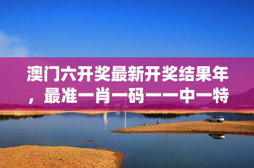 澳门六开奖最新开奖结果年，最准一肖一码一一中一特_详细解答解释落实_GM版v01.64.25