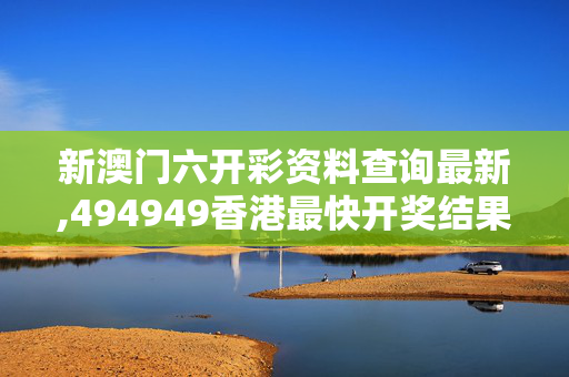新澳门六开彩资料查询最新,494949香港最快开奖结果-安装版v462.529