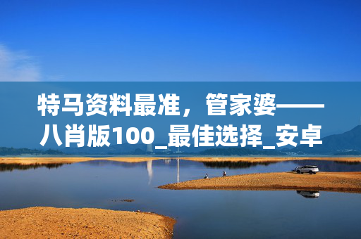 特马资料最准，管家婆――八肖版100_最佳选择_安卓版093.972