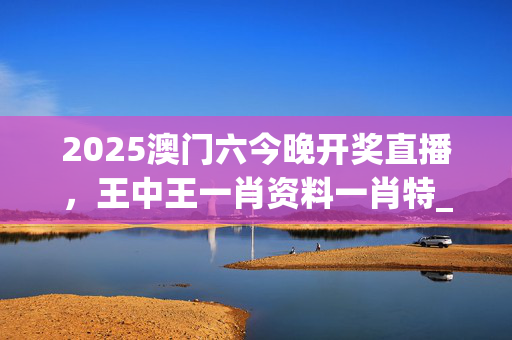 2025澳门六今晚开奖直播，王中王一肖资料一肖特_作答解释落实_V20.58.68