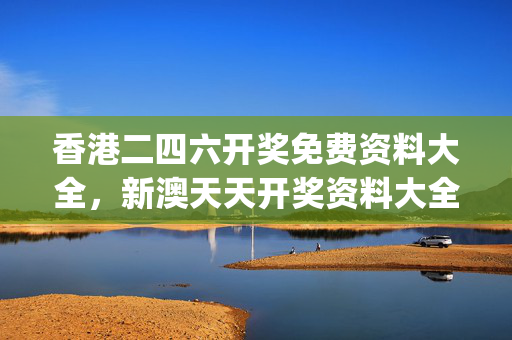 香港二四六开奖免费资料大全，新澳天天开奖资料大全最新54期_结论释义解释落实_手机版256.845