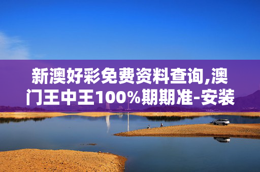 新澳好彩免费资料查询,澳门王中王100%期期准-安装版v245.755