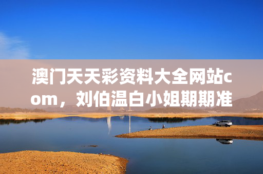 澳门天天彩资料大全网站com，刘伯温白小姐期期准准_引发热议与讨论_3DM47.99.34