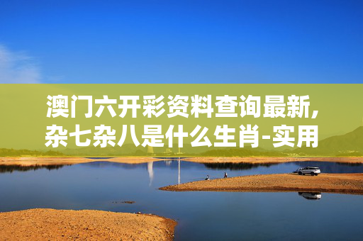 澳门六开彩资料查询最新,杂七杂八是什么生肖-实用版892.093
