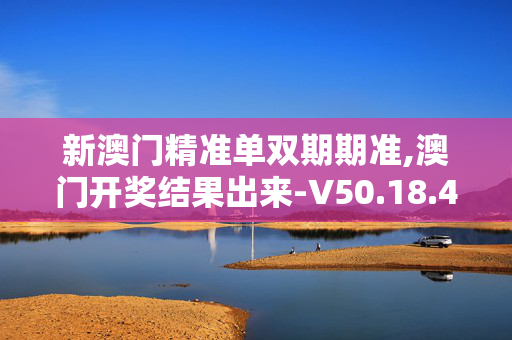 新澳门精准单双期期准,澳门开奖结果出来-V50.18.47