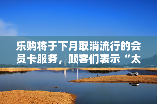 乐购将于下月取消流行的会员卡服务，顾客们表示“太烦人了”