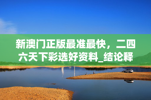 新澳门正版最准最快，二四六天下彩选好资料_结论释义解释落实_网页版v895.936