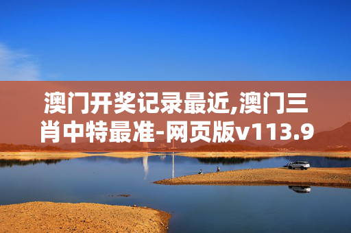 澳门开奖记录最近,澳门三肖中特最准-网页版v113.981