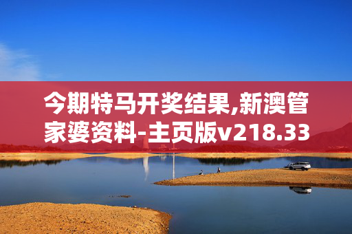 今期特马开奖结果,新澳管家婆资料-主页版v218.336