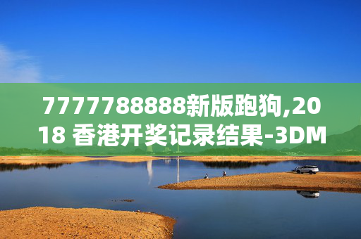 7777788888新版跑狗,2018 香港开奖记录结果-3DM32.82.78