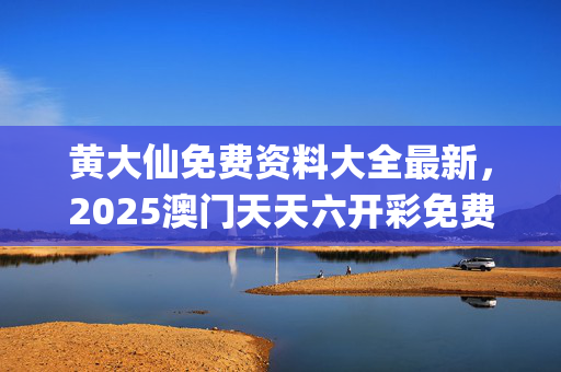 黄大仙免费资料大全最新，2025澳门天天六开彩免费资料_精选作答解释落实_安卓版616.862