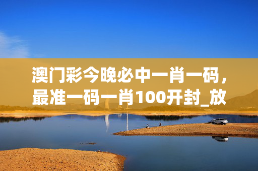 澳门彩今晚必中一肖一码，最准一码一肖100开封_放松心情的绝佳选择_主页版v687.670
