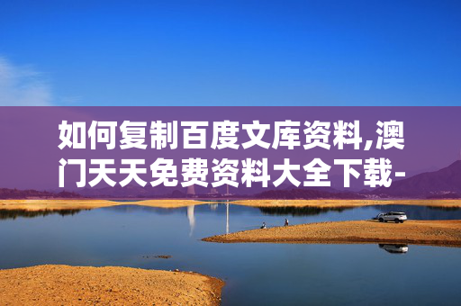 如何复制百度文库资料,澳门天天免费资料大全下载-主页版v362.732