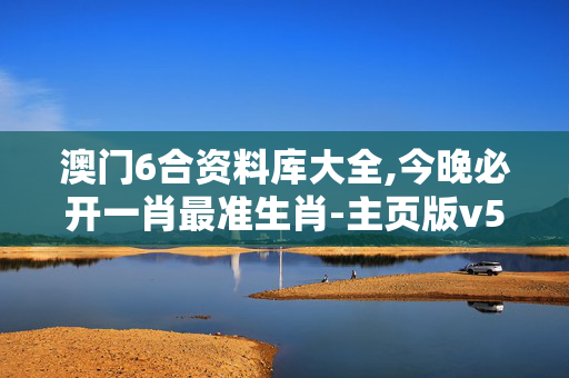澳门6合资料库大全,今晚必开一肖最准生肖-主页版v556.472