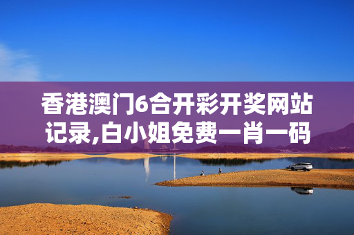 香港澳门6合开彩开奖网站记录,白小姐免费一肖一码期期准-安卓版355.140