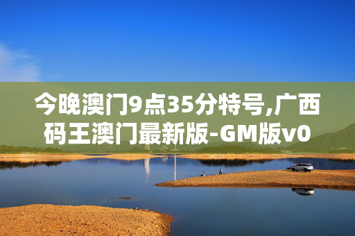 今晚澳门9点35分特号,广西码王澳门最新版-GM版v01.64.25