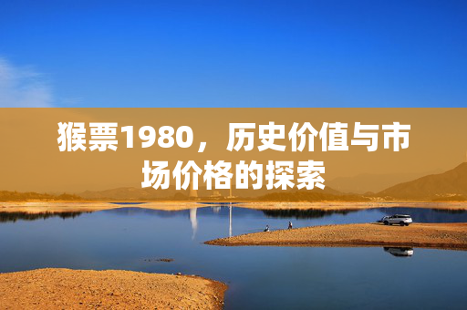 猴票1980，历史价值与市场价格的探索