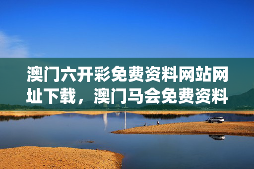 澳门六开彩免费资料网站网址下载，澳门马会免费资料大全_一句引发热议_3DM94.31.50