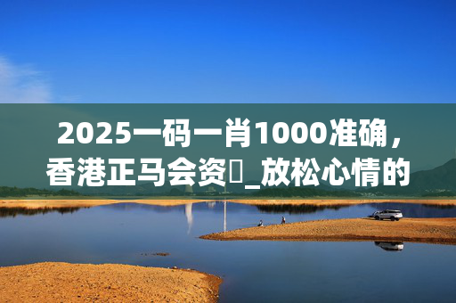 2025一码一肖1000准确，香港正马会资枓_放松心情的绝佳选择_主页版v386.560