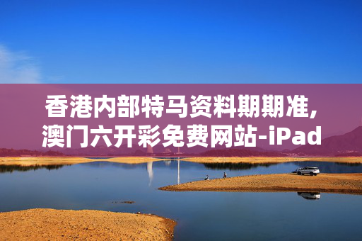 香港内部特马资料期期准,澳门六开彩免费网站-iPad82.95.25